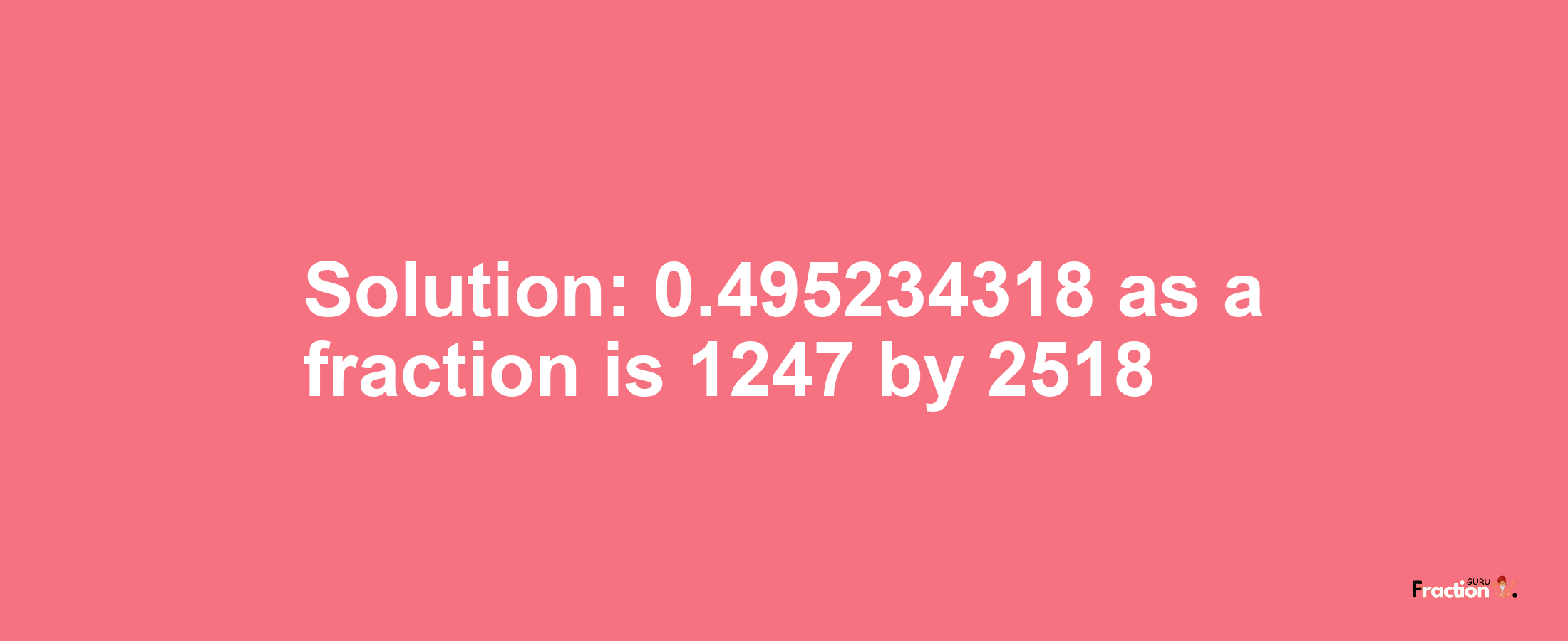 Solution:0.495234318 as a fraction is 1247/2518